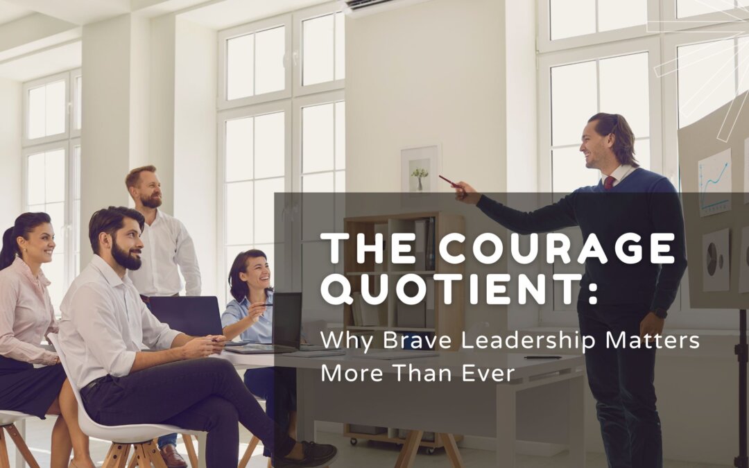 The Courage Quotient: Why Brave Leadership Matters More Than Ever